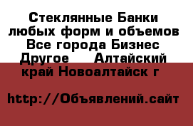 Стеклянные Банки любых форм и объемов - Все города Бизнес » Другое   . Алтайский край,Новоалтайск г.